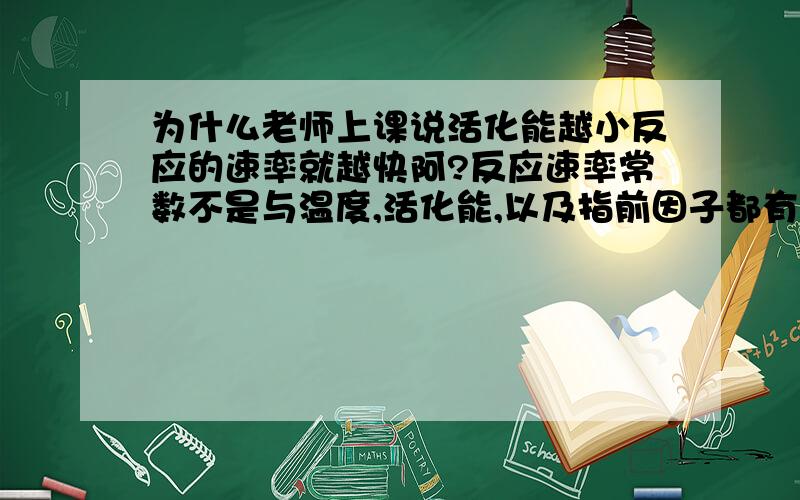 为什么老师上课说活化能越小反应的速率就越快阿?反应速率常数不是与温度,活化能,以及指前因子都有关系