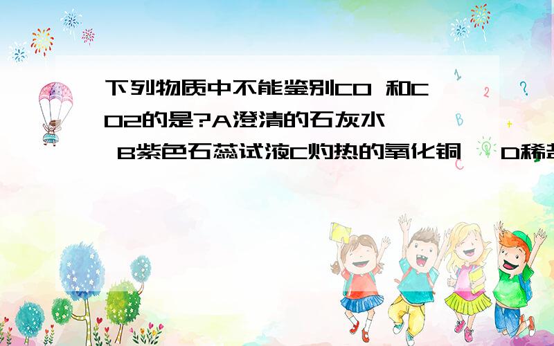 下列物质中不能鉴别CO 和CO2的是?A澄清的石灰水   B紫色石蕊试液C灼热的氧化铜   D稀盐酸  选哪个?为什么