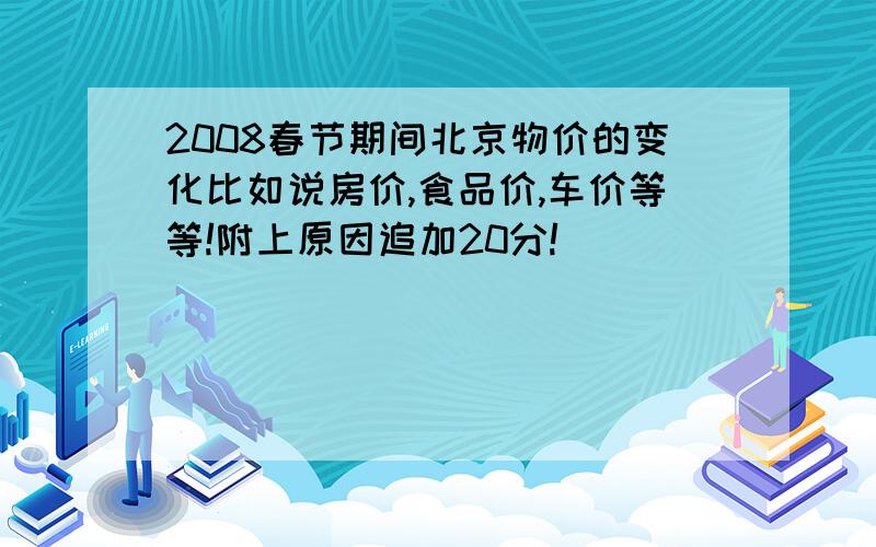 2008春节期间北京物价的变化比如说房价,食品价,车价等等!附上原因追加20分!