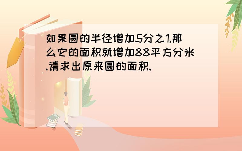 如果圆的半径增加5分之1,那么它的面积就增加88平方分米.请求出原来圆的面积.