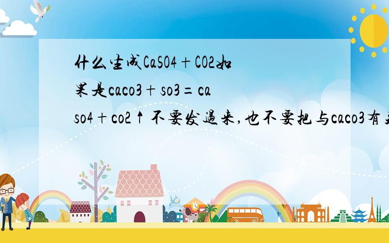 什么生成CaSO4+CO2如果是caco3+so3=caso4+co2↑不要发过来,也不要把与caco3有关的发过来