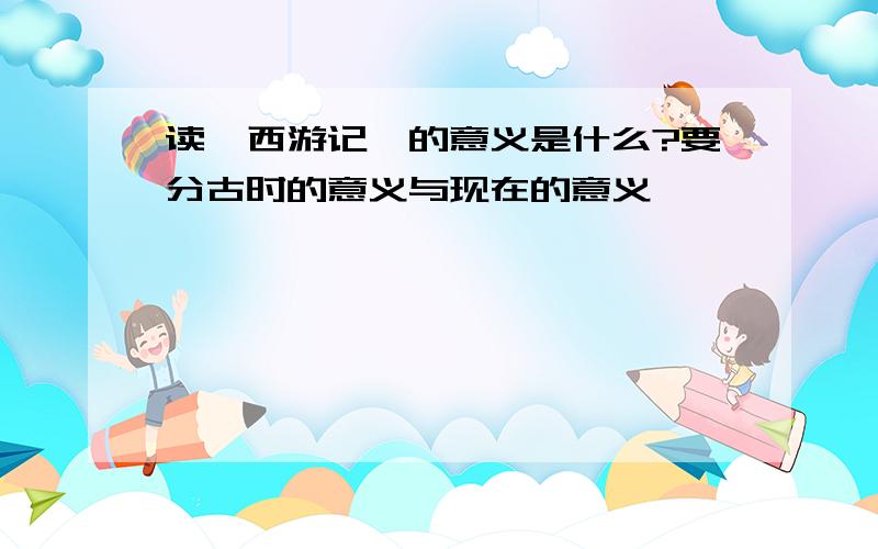 读《西游记》的意义是什么?要分古时的意义与现在的意义