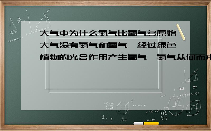 大气中为什么氮气比氧气多原始大气没有氮气和氧气,经过绿色植物的光合作用产生氧气,氮气从何而来