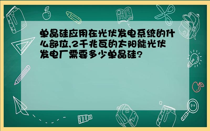 单晶硅应用在光伏发电系统的什么部位,2千兆瓦的太阳能光伏发电厂需要多少单晶硅?