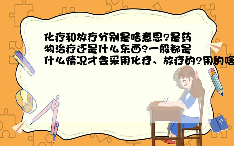 化疗和放疗分别是啥意思?是药物治疗还是什么东西?一般都是什么情况才会采用化疗、放疗的?用的啥药?