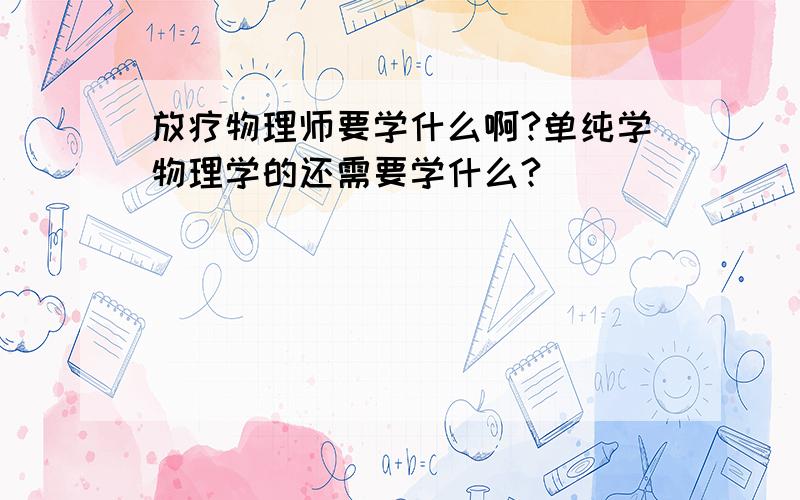 放疗物理师要学什么啊?单纯学物理学的还需要学什么?