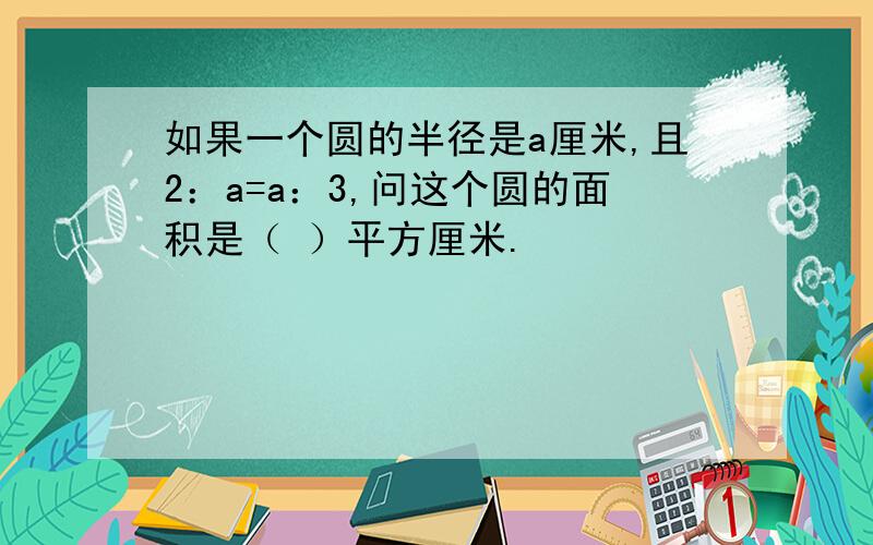 如果一个圆的半径是a厘米,且2：a=a：3,问这个圆的面积是（ ）平方厘米.