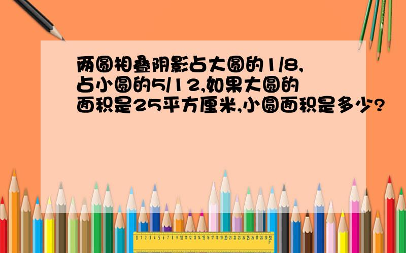 两圆相叠阴影占大圆的1/8,占小圆的5/12,如果大圆的面积是25平方厘米,小圆面积是多少?