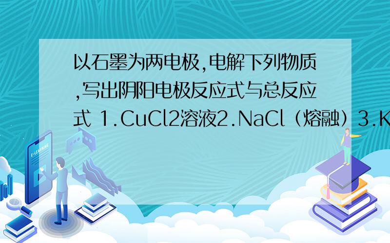 以石墨为两电极,电解下列物质,写出阴阳电极反应式与总反应式 1.CuCl2溶液2.NaCl（熔融）3.KCl溶液4.CuSo4溶液5.H2So4溶液