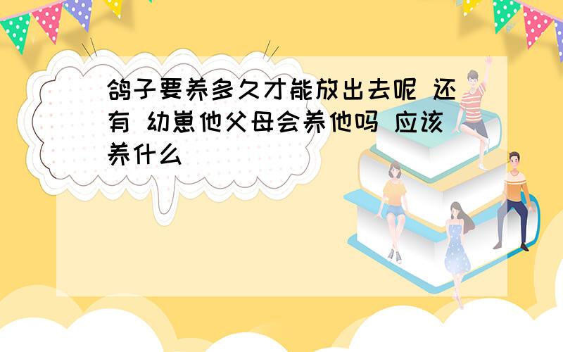 鸽子要养多久才能放出去呢 还有 幼崽他父母会养他吗 应该养什么