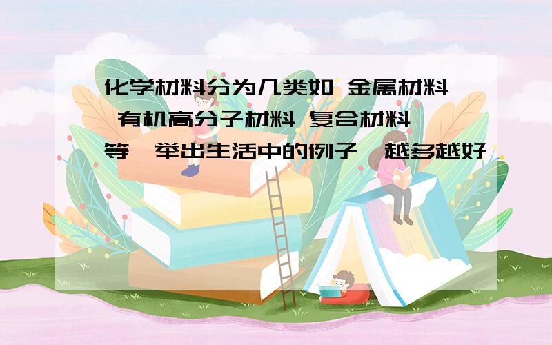 化学材料分为几类如 金属材料 有机高分子材料 复合材料 等,举出生活中的例子,越多越好,