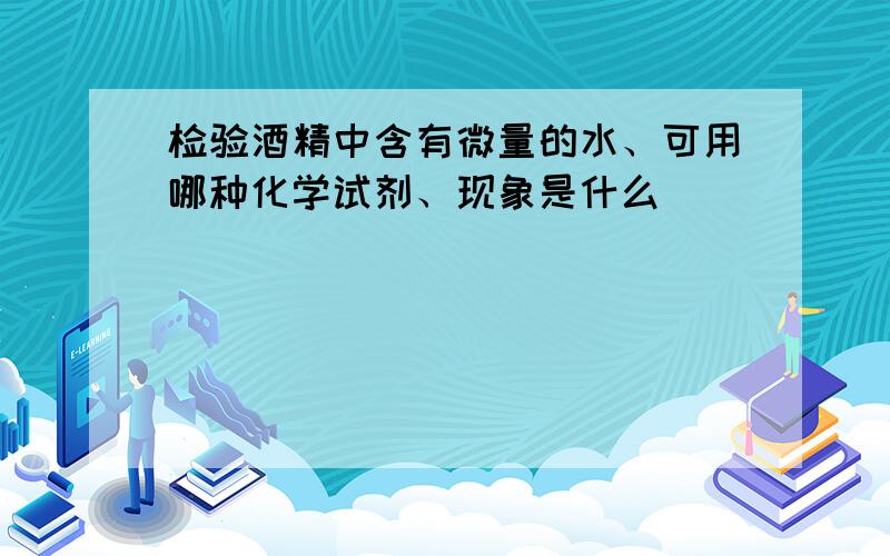 检验酒精中含有微量的水、可用哪种化学试剂、现象是什么