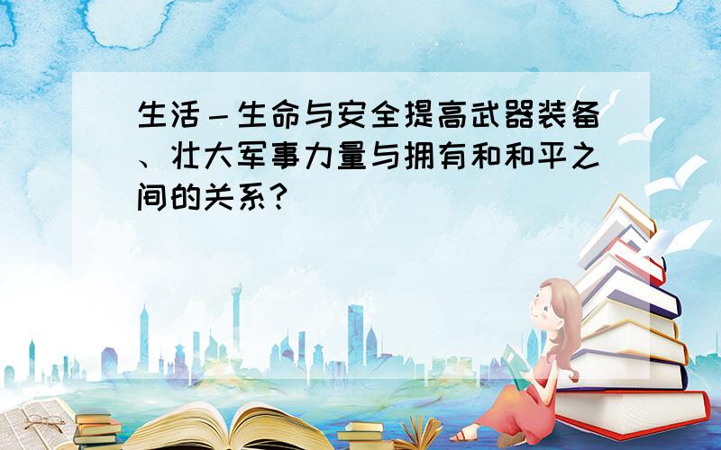 生活－生命与安全提高武器装备、壮大军事力量与拥有和和平之间的关系?