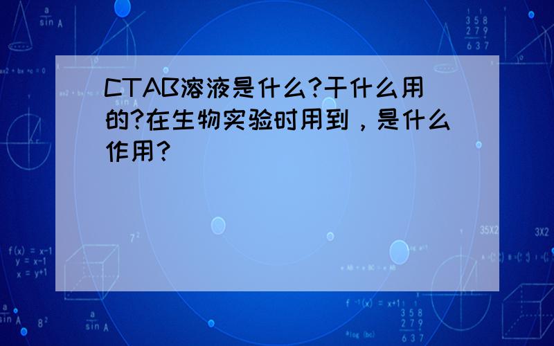 CTAB溶液是什么?干什么用的?在生物实验时用到，是什么作用？