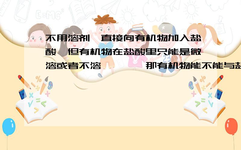 不用溶剂,直接向有机物加入盐酸,但有机物在盐酸里只能是微溶或者不溶、、、、那有机物能不能与盐酸成盐