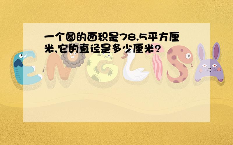 一个圆的面积是78.5平方厘米,它的直径是多少厘米?