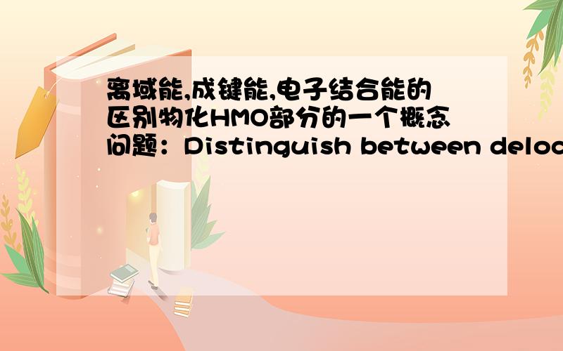 离域能,成键能,电子结合能的区别物化HMO部分的一个概念问题：Distinguish between delocalization energy,π-electron binding energy,and π-bond formation energy.离域能我大概知道是什么,也知道怎么算,可是另外两