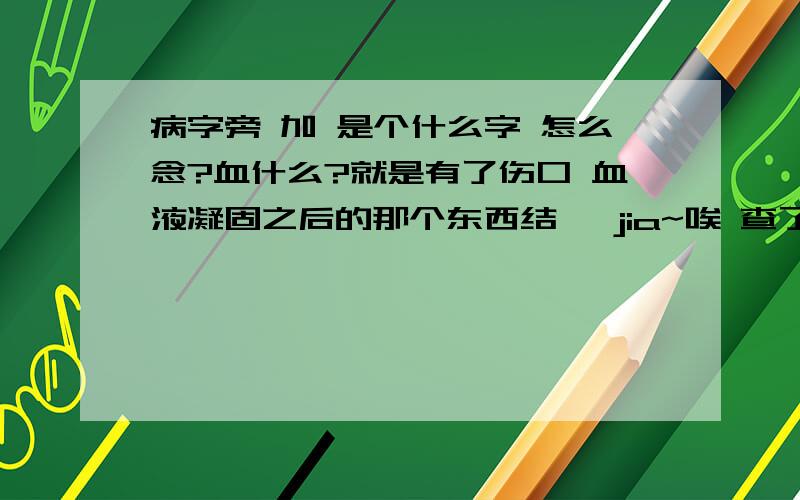 病字旁 加 是个什么字 怎么念?血什么?就是有了伤口 血液凝固之后的那个东西结痂 jia~唉 查了半天自己查到了