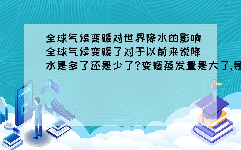 全球气候变暖对世界降水的影响全球气候变暖了对于以前来说降水是多了还是少了?变暖蒸发量是大了,导致降水少,但是还会导致冰川融化,带来降水啊,而且世界水都是循环的,