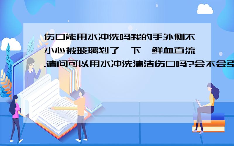 伤口能用水冲洗吗我的手外侧不小心被玻璃划了一下,鲜血直流.请问可以用水冲洗清洁伤口吗?会不会引起感染?具体解决步骤应该是怎样~请医疗高手指教!