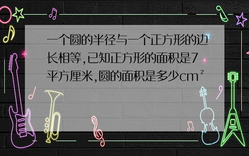 一个圆的半径与一个正方形的边长相等,已知正方形的面积是7平方厘米,圆的面积是多少cm²