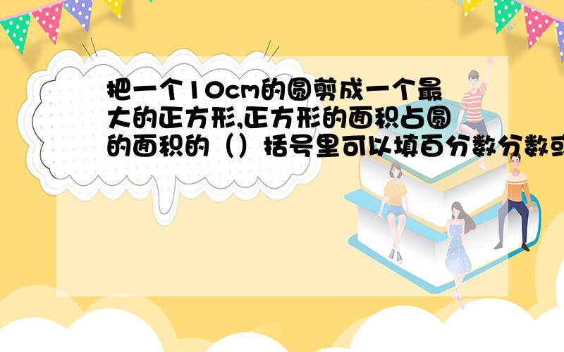 把一个10cm的圆剪成一个最大的正方形,正方形的面积占圆的面积的（）括号里可以填百分数分数或小数