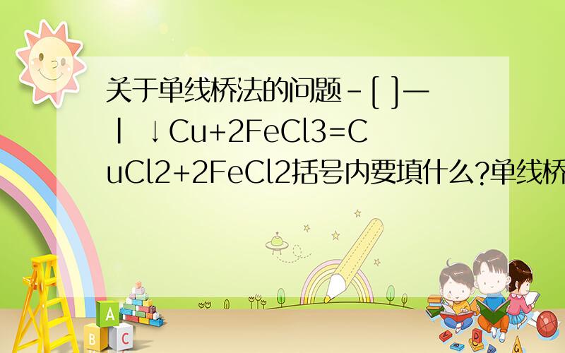 关于单线桥法的问题-[ ]—｜ ↓Cu+2FeCl3=CuCl2+2FeCl2括号内要填什么?单线桥法是所有的都填xe-吗?有没有要填x*e-的?