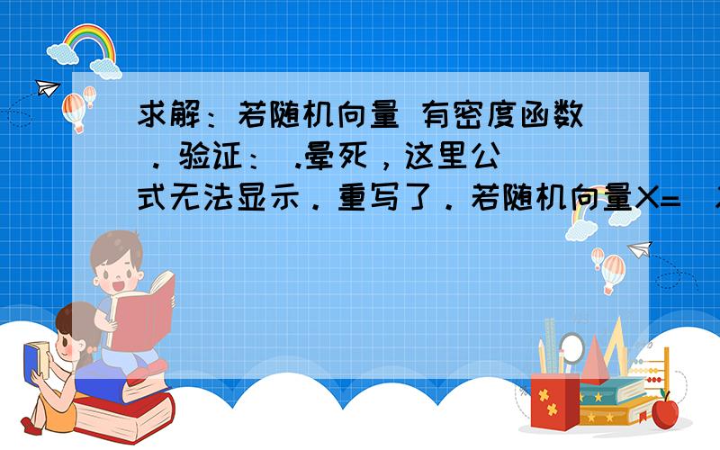 求解：若随机向量 有密度函数 . 验证： .晕死，这里公式无法显示。重写了。若随机向量X=(X1，X2，X3)'有密度函数f(x1,x2,x3)=x1^2+6x3^2+1/3*x1x2,其中0