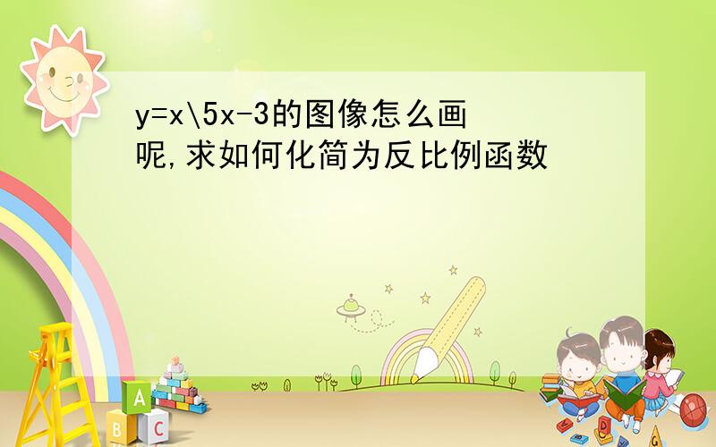 y=x\5x-3的图像怎么画呢,求如何化简为反比例函数