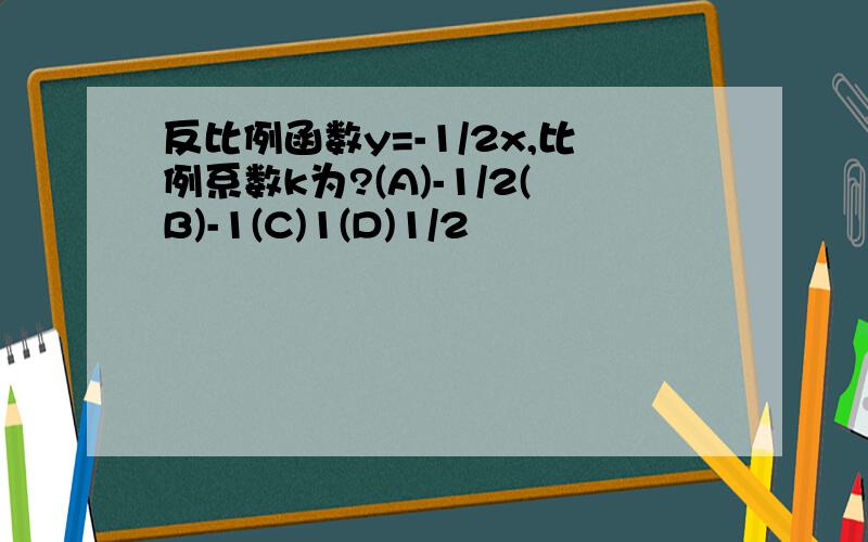 反比例函数y=-1/2x,比例系数k为?(A)-1/2(B)-1(C)1(D)1/2