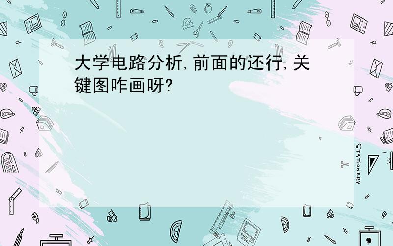 大学电路分析,前面的还行,关键图咋画呀?