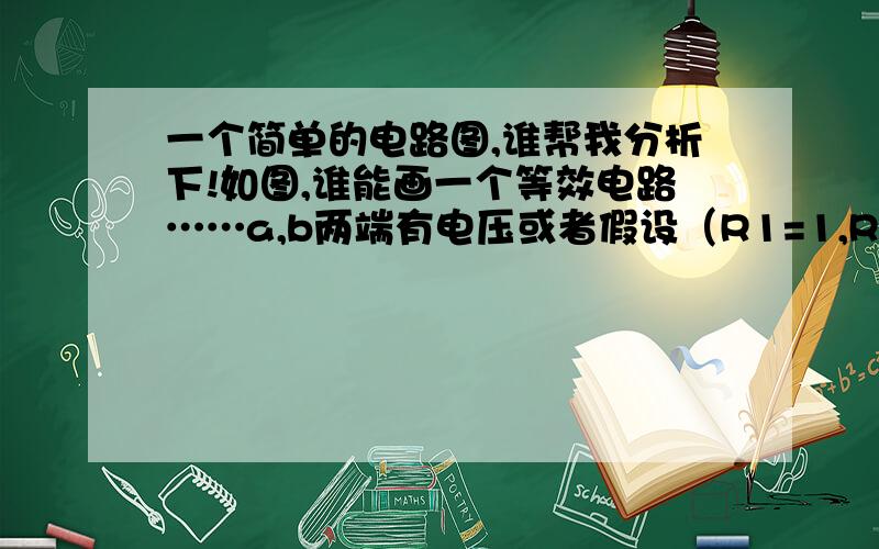 一个简单的电路图,谁帮我分析下!如图,谁能画一个等效电路……a,b两端有电压或者假设（R1=1,R2=2,R3=3 ……）求一下他的等效阻值!