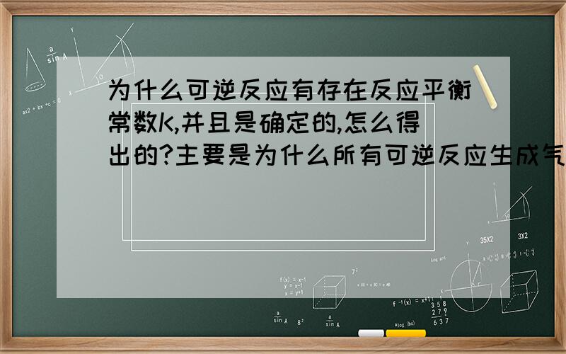 为什么可逆反应有存在反应平衡常数K,并且是确定的,怎么得出的?主要是为什么所有可逆反应生成气体的系数次方的乘积比反应气体的系数次方的乘积是定值?这个关系怎么得来的?我觉得是根