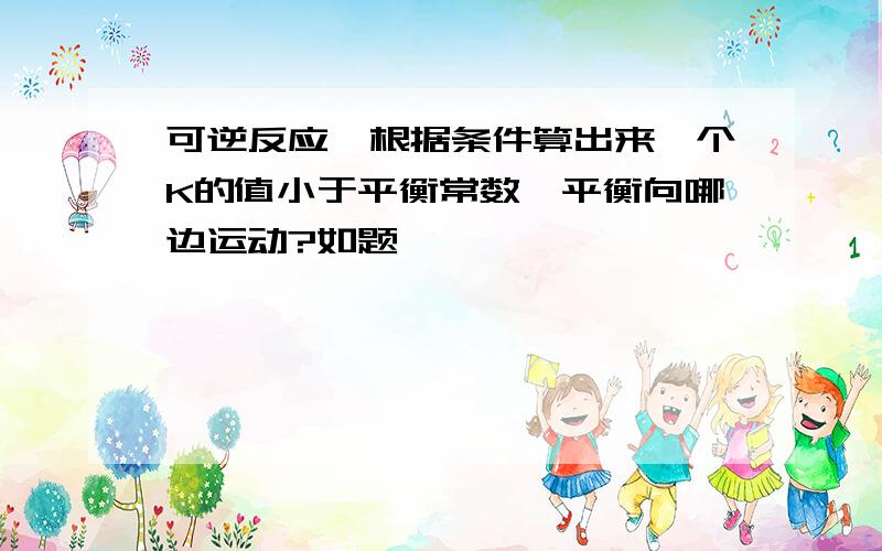 可逆反应,根据条件算出来一个K的值小于平衡常数,平衡向哪边运动?如题、