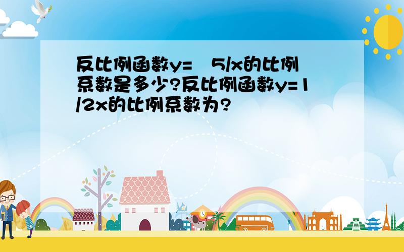 反比例函数y=﹣5/x的比例系数是多少?反比例函数y=1/2x的比例系数为?