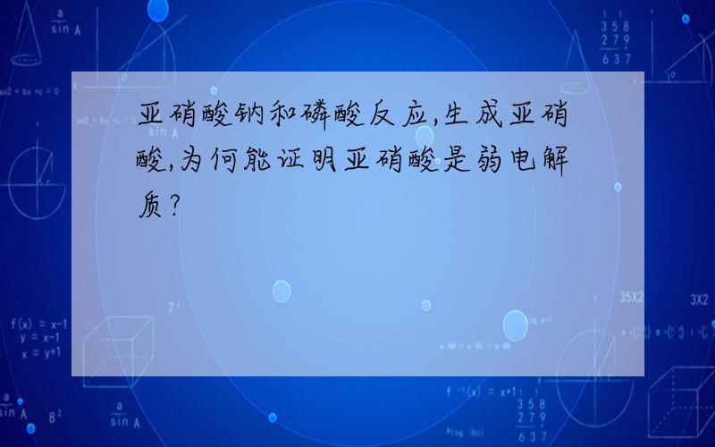 亚硝酸钠和磷酸反应,生成亚硝酸,为何能证明亚硝酸是弱电解质?