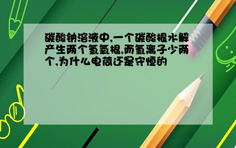 碳酸钠溶液中,一个碳酸根水解产生两个氢氧根,而氢离子少两个,为什么电荷还是守恒的