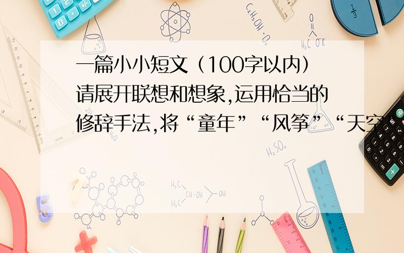 一篇小小短文（100字以内）请展开联想和想象,运用恰当的修辞手法,将“童年”“风筝”“天空”这三个词扩写成一段话,描绘一副画面.（100字以内）