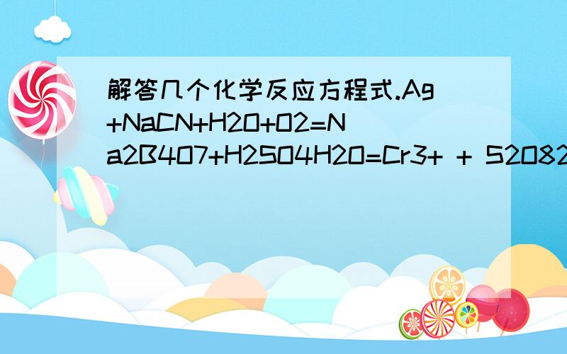 解答几个化学反应方程式.Ag+NaCN+H2O+O2=Na2B4O7+H2SO4H2O=Cr3+ + S2O82- +H2O=（离子）SnS+(NH4)2S2=