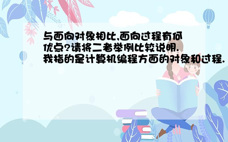 与面向对象相比,面向过程有何优点?请将二者举例比较说明.我指的是计算机编程方面的对象和过程.