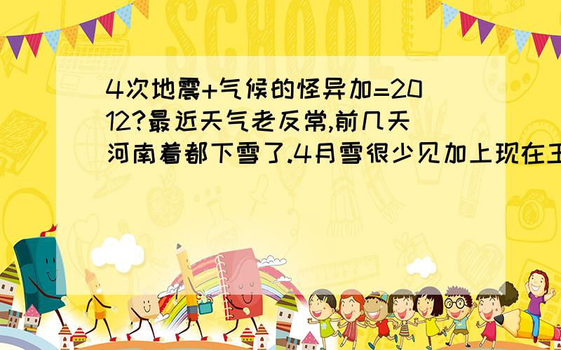 4次地震+气候的怪异加=2012?最近天气老反常,前几天河南着都下雪了.4月雪很少见加上现在玉树地震,让我想到5.12,还有海底.智力的地震.加上看完2012后总觉得怪怪的.2012是真的吗?为什么美国开