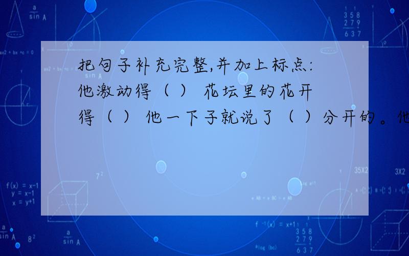 把句子补充完整,并加上标点:他激动得（ ） 花坛里的花开得（ ） 他一下子就说了（ ）分开的。他激动得（ ）花坛里的花开得（ ）他一下子就说了（ ）