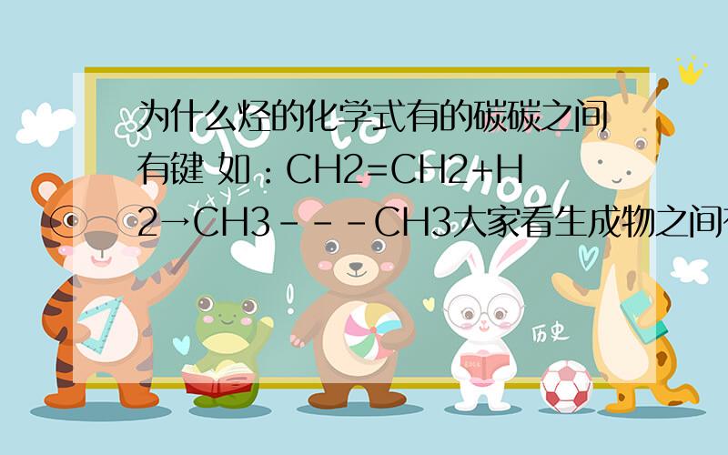 为什么烃的化学式有的碳碳之间有键 如：CH2=CH2+H2→CH3---CH3大家看生成物之间有“——”!又如：（注：CC三键之间我用“三‘表示）CH三CH+2H2→CH3CH3大家看生成物之间有没有”———’