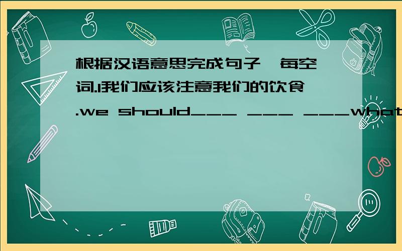 根据汉语意思完成句子,每空一词.1我们应该注意我们的饮食.we should___ ___ ___what we eat2你应该制止孩子们玩刀子.you should ___ the children ___ ___ with Knives3他昨天是在花园读英语.___ ___in the garden ____