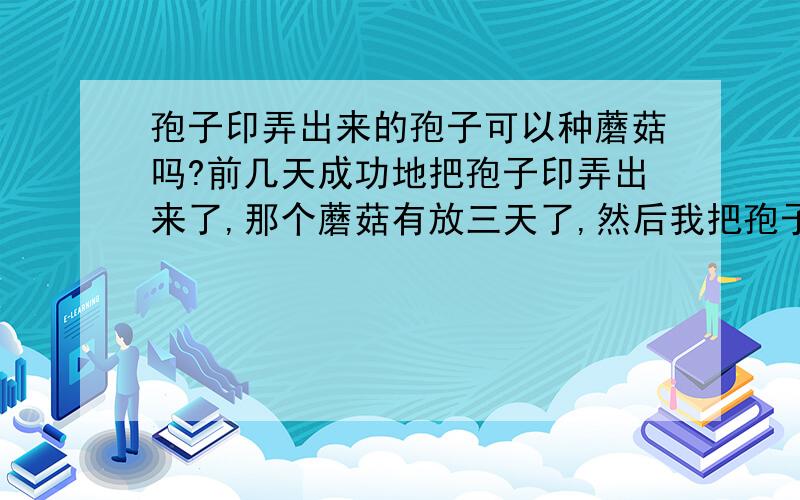 孢子印弄出来的孢子可以种蘑菇吗?前几天成功地把孢子印弄出来了,那个蘑菇有放三天了,然后我把孢子从纸上扣下来以后放到湿润的土里,结果放了两天蘑菇还是没有长出来,