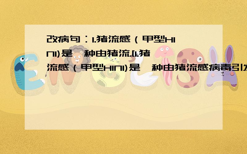 改病句：1.猪流感（甲型H1N1)是一种由猪流.[1.猪流感（甲型H1N1)是一种由猪流感病毒引发的急性呼吸道疾病.]通过接触被猪流感病毒感染的环境,或与感染猪流感病毒的人法身接触,[2.都估计可