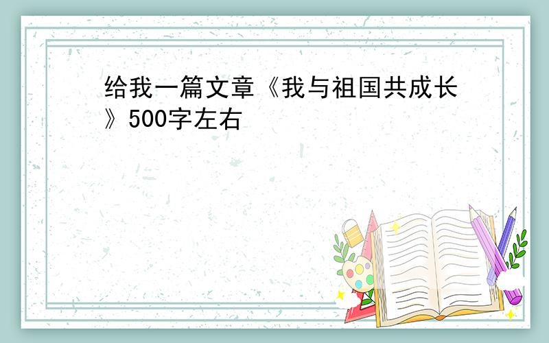 给我一篇文章《我与祖国共成长》500字左右