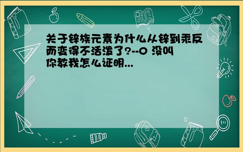 关于锌族元素为什么从锌到汞反而变得不活泼了?--0 没叫你教我怎么证明...