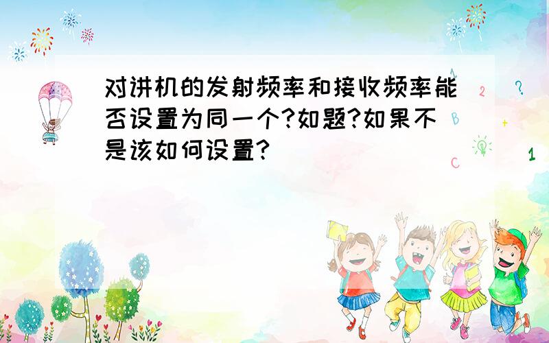 对讲机的发射频率和接收频率能否设置为同一个?如题?如果不是该如何设置?