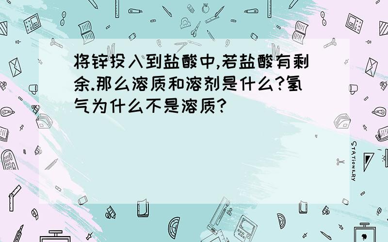 将锌投入到盐酸中,若盐酸有剩余.那么溶质和溶剂是什么?氢气为什么不是溶质?